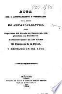 Acta de I. Ayuntamiento y Vecindario de la ciudad de Aguascalientes, sobre separarse del estado de Zacatecas, erigiendose en territorio: representacion de los mismos al Congreso de la Union, y resolucion de este