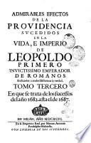 Admirables efectos de la Prouidencia sucedidos en la vida, e imperio de Leopoldo primero inuictissimo emperador de Romanos reduzelos a anales historicos la verdad. Tomo primero [-tercero]