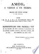 Amor, Y Virtud A Un Tiempo. Drama En Cinco Actos Y En Prosa ... Representado Por Primera Vez En El Teatro De Esta Ciudad Á Beneficio De La Señora Josefa Garcia, Segunda Actriz, En El Dia ... De Febrero De Este Año