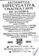 Arithmetica especulatiua, y practica, y arte de algebra :en la qual se contiene todo lo que pertenece al arte menor, ò mercantivol, y à las dos algebras, racional, è irracional, con la explicación de todas las proposiciones, y problemas de los libros quinto, septimo, octavo, nono y decimo del principe de la matematica Euclides compuesto, ordenado, y hecho imprimir por el maestro Andres Puig ..