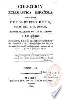 Coleccion eclesiastica española comprensiva de los breves de S. S., notas del R. Nuncio, representaciones de los ss. obispos à las cortes, pastorales, edictos, &c. con otros documentos relativos à las innovaciones hechas por los constitucionales en materias eclesiasticas desde el 7 de marzo de 1820