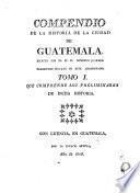 Compendio de la historia de la ciudad de Guatemala: Descripcion geografica del reyno de Guatemala. Geografia eclesiastica. 2. Cronicon de la ciudad de Guatemala. 3. Indice cronologico de los varones ilustres, que ha tenido esta ciudad