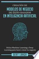Creación de Modelos de Negocio de Éxito Basados En Inteligencia Artificial: Utiliza Machine Learning Y Deep Learning Para Hacer Crecer Tu Negocio