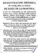 Demostracion historica de haver sido la ciuda de Xerez de la Frontera, y en su termino la de Tarteso, Turdeto, Xera, Carteya, Afta Regia, Asido Cesariana, Astidona, Asidona, Xerez Saduña, y Xerez Sidonia, Capital del Antiguo Obispado Asidoniense, no unido a el de la Metripolitana de Sevilla, ni trasladado á el de la Ciudad de Cadiz