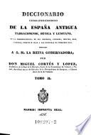 Diccionario Geografico-Historico de la Espana Antigua Tarraconense, Betica Y Lusitana, Con La Correspondencia De Sus Regiones, Ciudades, Montes, Rios, Caminos, Puertos E Islas A Las Conocidas En Nuestros Dias ... Dedicado A S. M. La Reina Gobernadora, por Don Miguel Cortes Y Lopez, Academico de la Real de la Historia (etc.)