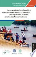 Estructura formal y no formal de la interacción transfronteriza de población, bienes y recursos naturales en la frontera México-Guatemala