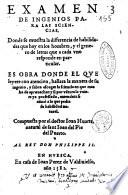 Examen de ingenios para las sciencias. Donde se muestra la differencia de habilidades que hay en los hombres, y el genero de letras que a cada vno responde en particular. ... Compuesta por el doctor Ioan Huarte, natural de Sant Ioan del Pie del Puerto. ..