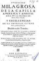 Fundacion milagrosa de la capilla angelica y apostolica de la Madre del Dios del Pilar, y excellencias de la imperial Ciudad de Çaragoça