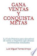 Libro Gana Ventas Y Conquista Metas: La Guía Práctica Para Ejecutivos de Venta a Empresas Que Desean Incrementar Resultados
