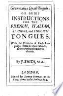 Grammatica quadrillinguis: or Brief instructions for the French, Italian, Spanish and English tongues. With the proverbs of each language, fitted for those who desire to perfect themselves therein