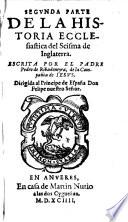 Historia ecclesiastica del scisma del Reyno de Inglaterra; en la qual se tratan las cosas mas notables q̃ han sucedido en aquel reyno, tocantes à nuestra santa Religion, desde que començo hasta la muerte de la Reyna de Escocia