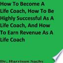 Libro How To Become A Life Coach, How To Be Highly Successful As A Life Coach, And How To Earn Revenue As A Life Coach
