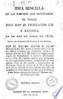 Idea sencilla de las razones que motivaron el viage del rey d. Fernando 7. á Bayona en el mese de abril de 1808 ..
