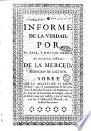 Informe de la verdad, por el real, y militar orden de Nuestra Señora de la Merced, Redencion de cautivos. Sobre que su magestad de digne declarar, que el conocimiento de la causa sobre el derecho privativo de redencion en los reynos de la corona de Aragòn, y no al Consejo, por ser el orden de la Merced, de su real patronato