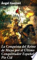 La Conquista del Reino de Maya por el Último Conquistador Español Pío Cid