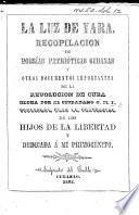 La Luz de Yara. Recopilacion de poesías patioticas cubanas y otros documentos importantes de la Revolucion de Cuba hecha por el ciudadano G. M. I., publicada [by F. R. Argilagos], etc