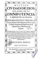 Mystica ciudad de dios, milagro de su omnipotencia y abismo de la gracia. Historia diuina, y vida de la Virgen Madre de Dios, reyna, y señora nuestra Maria santissima, restauradora de la culpa de Eua, y medianera de la gracia. Manifestada en estos ultimos siglos por la misma señora à su esclaua sor Maria de Iesus, abadesa de el conuento de la Immaculada Concepcion, de la Villa de Agreda, prouincia de Burgos, ... Primera [-tercera] parte