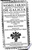 Nobiliario, armas, y triunfos de Galicia, hechos heroicos de sus hijos, y elegios de su nobleza y de la mayor de España, y Europa
