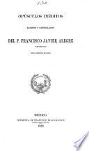 Opúsculos inéditos latinos y castellanos del P. Francisco Javier Alegre (Veracruzano) de la Compañia de Jesus