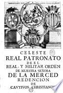 Real patronato de los serenissimos senores Reyes de Espana en el real, y militar orden de nuestra senora de la merced, redencion de Cautivos. Nuovamente ilustrado con singulares noticias. Por ... Manuel Mariano Ribera ... Ofrecido a los reales pies de n. s. y. rey D. Felipe V. ... por Mano del ... Fr. Gabriel Barbastro ...