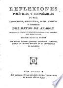 Reflexiones políticas y económicas sobre la poblacion, agricultura, artes, fabricas y comercio del reyno de Aragon