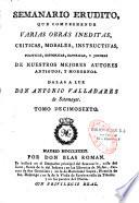 Semanario erudito, que comprehende varias obras ineditas, criticas, morales, instructivas, politicas, historicas, satiricas, y jocosas, de nuestros mejores autores antiguos, y modernos. Dalas a luz Don Antonio Valladares de Sotomayor