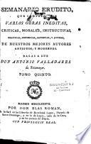 Semanario erudito, que comprehende varias obras ineditas, criticas, morales, instructivas, politicas, historicas, satiricas, y jocosas, de nuestros mejores autores antiguos, y modernos. Dalas a luz Don Antonio Valladares de Sotomayor