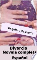 Te Quiero De Vuelta - Divorcio - Libro Novela Completa