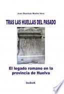 TRAS LAS HUELLAS DEL PASADO. El legado romano en la provincia de Huelva