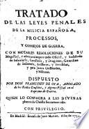 Tratado de las leyes penales de la milicia española, processos, y consejos de guerra, con notables resoluciones de su Magestad ...